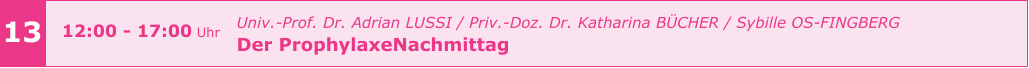 13 12:00 - 17:00 Uhr    				Univ.-Prof. Dr. Adrian LUSSI / Priv.-Doz. Dr. Katharina BÜCHER / Sybille OS-FINGBERG Der ProphylaxeNachmittag