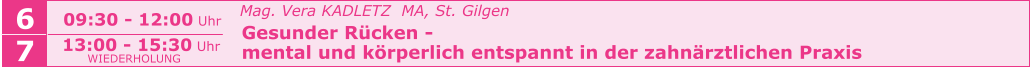 6 09:30 - 12:00 Uhr   Mag. Vera KADLETZ  MA, St. Gilgen   Gesunder Rücken -    mental und körperlich entspannt in der zahnärztlichen Praxis     7 13:00 - 15:30 Uhr WIEDERHOLUNG