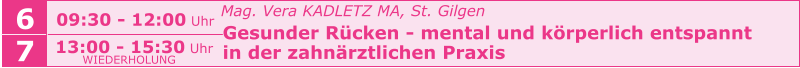 6 09:30 - 12:00 Uhr   Mag. Vera KADLETZ MA, St. Gilgen   Gesunder Rücken - mental und körperlich entspannt    in der zahnärztlichen Praxis     7 13:00 - 15:30 Uhr WIEDERHOLUNG